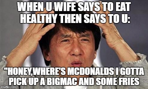 Jackie Chan WTF |  WHEN U WIFE SAYS TO EAT HEALTHY THEN SAYS TO U:; "HONEY,WHERE'S MCDONALDS I GOTTA PICK UP A BIGMAC AND SOME FRIES | image tagged in jackie chan wtf | made w/ Imgflip meme maker