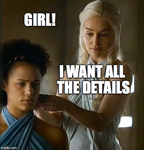 GIRL! I WANT ALL THE DETAILS | image tagged in game of thrones,daenerys targaryen,got | made w/ Imgflip meme maker