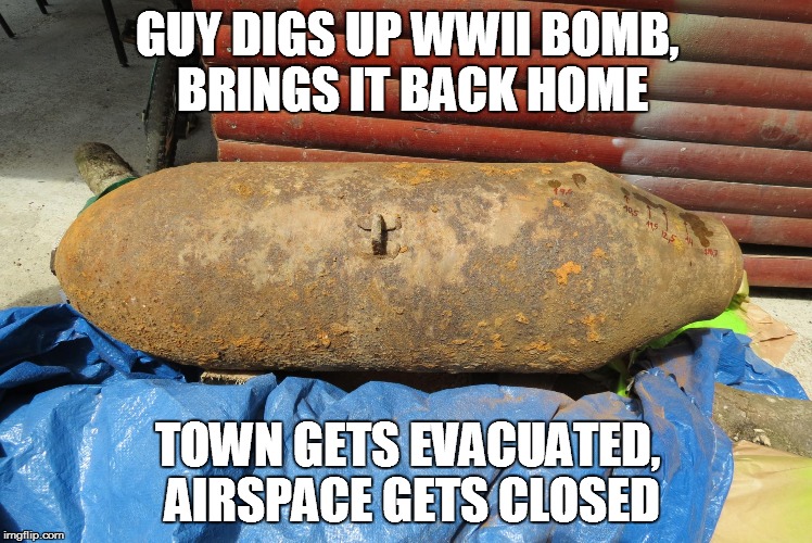 Vurbek Bomb | GUY DIGS UP WWII BOMB, BRINGS IT BACK HOME; TOWN GETS EVACUATED, AIRSPACE GETS CLOSED | image tagged in ww2,bomb,idiot,fail,epic fail | made w/ Imgflip meme maker