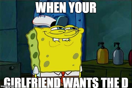 Don't You Squidward Meme | WHEN YOUR; GIRLFRIEND WANTS THE D | image tagged in memes,dont you squidward | made w/ Imgflip meme maker