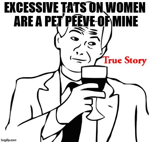 EXCESSIVE TATS ON WOMEN ARE A PET PEEVE OF MINE | image tagged in true story | made w/ Imgflip meme maker