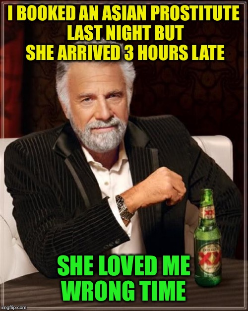 Late for an important date | I BOOKED AN ASIAN PROSTITUTE LAST NIGHT BUT SHE ARRIVED 3 HOURS LATE; SHE LOVED ME WRONG TIME | image tagged in memes,the most interesting man in the world,funny | made w/ Imgflip meme maker