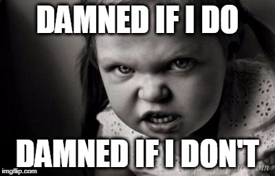 DAMNED IF I DO; DAMNED IF I DON'T | image tagged in alice malice | made w/ Imgflip meme maker