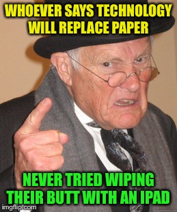 No paper  | WHOEVER SAYS TECHNOLOGY WILL REPLACE PAPER; NEVER TRIED WIPING THEIR BUTT WITH AN IPAD | image tagged in memes,back in my day,funny | made w/ Imgflip meme maker