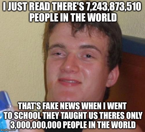 10 Guy Meme | I JUST READ THERE'S 7,243,873,510 PEOPLE IN THE WORLD; THAT'S FAKE NEWS WHEN I WENT TO SCHOOL THEY TAUGHT US THERES ONLY 3,000,000,000 PEOPLE IN THE WORLD | image tagged in memes,10 guy,math | made w/ Imgflip meme maker