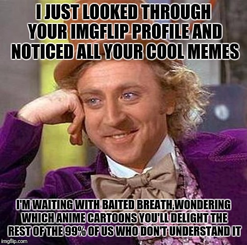 Creepy Condescending Wonka Meme | I JUST LOOKED THROUGH YOUR IMGFLIP PROFILE AND NOTICED ALL YOUR COOL MEMES; I'M WAITING WITH BAITED BREATH,WONDERING WHICH ANIME CARTOONS YOU'LL DELIGHT THE REST OF THE 99% OF US WHO DON'T UNDERSTAND IT | image tagged in memes,creepy condescending wonka | made w/ Imgflip meme maker