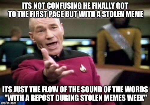 Picard Wtf Meme | ITS NOT CONFUSING HE FINALLY GOT TO THE FIRST PAGE BUT WITH A STOLEN MEME ITS JUST THE FLOW OF THE SOUND OF THE WORDS "WITH A REPOST DURING  | image tagged in memes,picard wtf | made w/ Imgflip meme maker