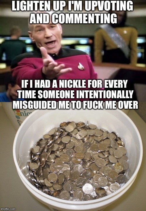 LIGHTEN UP I'M UPVOTING AND COMMENTING IF I HAD A NICKLE FOR EVERY TIME SOMEONE INTENTIONALLY MISGUIDED ME TO F**K ME OVER | made w/ Imgflip meme maker