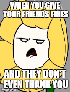 Flowey's fries | WHEN YOU GIVE YOUR FRIENDS FRIES; AND THEY DON'T EVEN THANK YOU | image tagged in undertale,flowey | made w/ Imgflip meme maker