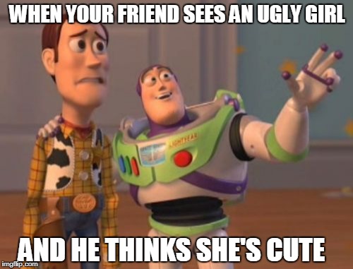 X, X Everywhere Meme | WHEN YOUR FRIEND SEES AN UGLY GIRL; AND HE THINKS SHE'S CUTE | image tagged in memes,x x everywhere | made w/ Imgflip meme maker