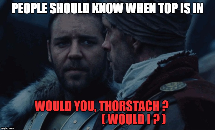 People Should Know When They Are Conquered | PEOPLE SHOULD KNOW WHEN TOP IS IN; WOULD YOU, THORSTACH ?                     
      ( WOULD I ? ) | image tagged in people should know when they are conquered | made w/ Imgflip meme maker