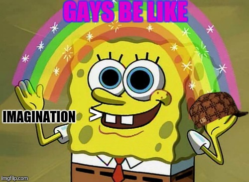 Imagination Spongebob | GAYS BE LIKE; IMAGINATION; > | image tagged in memes,imagination spongebob,scumbag | made w/ Imgflip meme maker