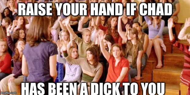 Raise your hand if you have ever been personally victimized by R | RAISE YOUR HAND IF CHAD; HAS BEEN A DICK TO YOU | image tagged in raise your hand if you have ever been personally victimized by r | made w/ Imgflip meme maker