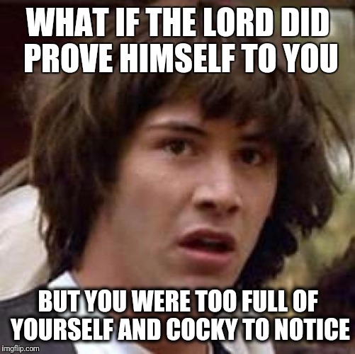 Conspiracy Keanu Meme | WHAT IF THE LORD DID PROVE HIMSELF TO YOU BUT YOU WERE TOO FULL OF YOURSELF AND COCKY TO NOTICE | image tagged in memes,conspiracy keanu | made w/ Imgflip meme maker