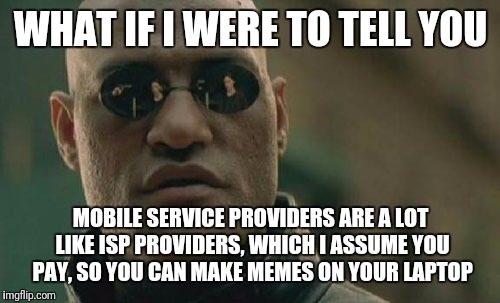 Matrix Morpheus Meme | WHAT IF I WERE TO TELL YOU MOBILE SERVICE PROVIDERS ARE A LOT LIKE ISP PROVIDERS, WHICH I ASSUME YOU PAY, SO YOU CAN MAKE MEMES ON YOUR LAPT | image tagged in memes,matrix morpheus | made w/ Imgflip meme maker