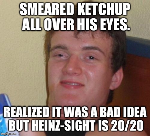 10 Guy | SMEARED KETCHUP ALL OVER HIS EYES. REALIZED IT WAS A BAD IDEA BUT HEINZ-SIGHT IS 20/20 | image tagged in memes,10 guy | made w/ Imgflip meme maker