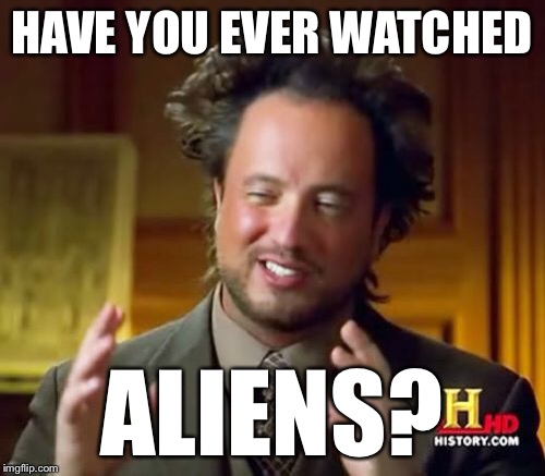 Ancient Aliens | HAVE YOU EVER WATCHED; ALIENS? | image tagged in memes,ancient aliens | made w/ Imgflip meme maker