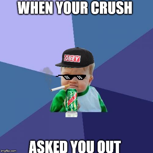 WHEN YOUR CRUSH; ASKED YOU OUT | image tagged in crush | made w/ Imgflip meme maker