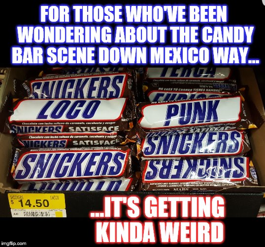 Genuine Mexican Wal-Mart Photography | FOR THOSE WHO'VE BEEN WONDERING ABOUT THE CANDY BAR SCENE DOWN MEXICO WAY... ...IT'S GETTING KINDA WEIRD | image tagged in snickers mexico,memes,funny,phunny,snickers,mexico | made w/ Imgflip meme maker