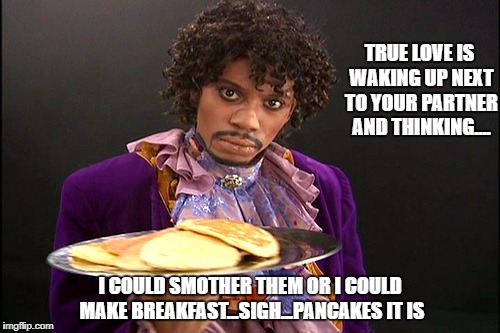 Prince Pancakes | TRUE LOVE IS WAKING UP NEXT TO YOUR PARTNER AND THINKING.... I COULD SMOTHER THEM OR I COULD MAKE BREAKFAST...SIGH...PANCAKES IT IS | image tagged in prince pancakes | made w/ Imgflip meme maker