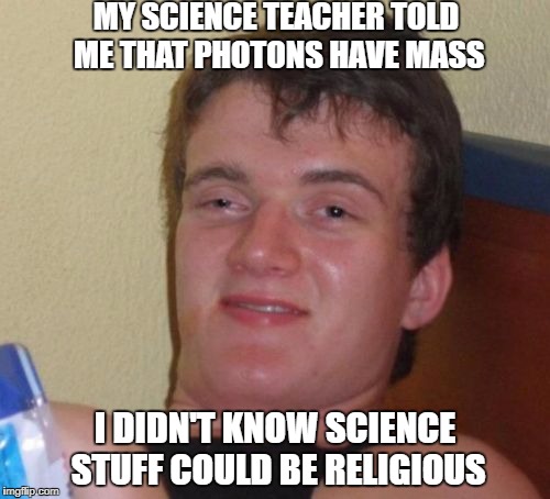 science guru | MY SCIENCE TEACHER TOLD ME THAT PHOTONS HAVE MASS; I DIDN'T KNOW SCIENCE STUFF COULD BE RELIGIOUS | image tagged in memes,10 guy | made w/ Imgflip meme maker