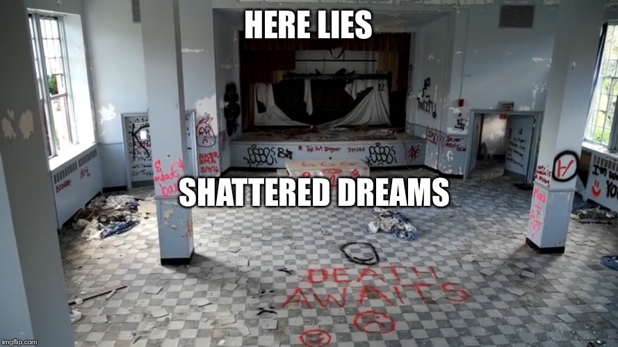 Looks like a nice place for dreams to die  | HERE LIES; SHATTERED DREAMS | image tagged in abandoned,school,666,hell,forgotten | made w/ Imgflip meme maker