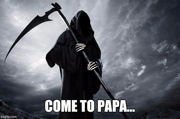 Grim Reaper , Memes, funny | COME TO PAPA... | image tagged in grim reaper  memes funny | made w/ Imgflip meme maker