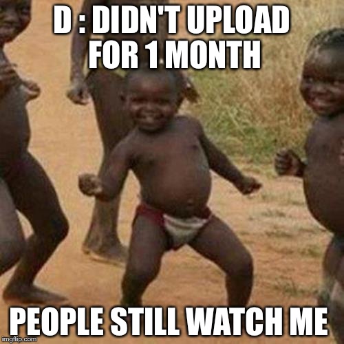 Third World Success Kid Meme | D : DIDN'T UPLOAD FOR 1 MONTH; PEOPLE STILL WATCH ME | image tagged in memes,third world success kid | made w/ Imgflip meme maker