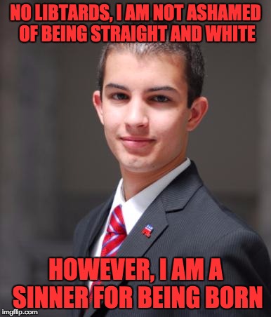 College Conservative  | NO LIBTARDS, I AM NOT ASHAMED OF BEING STRAIGHT AND WHITE; HOWEVER, I AM A SINNER FOR BEING BORN | image tagged in college conservative | made w/ Imgflip meme maker