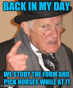 Back In My Day Meme | BACK IN MY DAY WE STUDY THE FORM AND PICK HORSES WHILE AT IT | image tagged in memes,back in my day | made w/ Imgflip meme maker