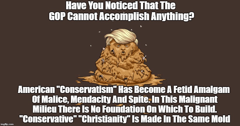 Have You Noticed That The GOP Cannot Accomplish Anything? American "Conservatism" Has Become A Fetid Amalgam Of Malice, Mendacity And Spite. | made w/ Imgflip meme maker
