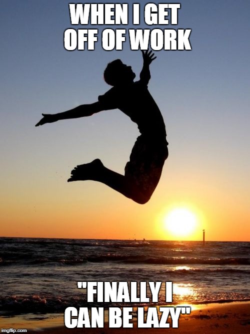 Overjoyed | WHEN I GET OFF OF WORK; "FINALLY I CAN BE LAZY" | image tagged in memes,overjoyed | made w/ Imgflip meme maker