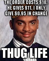 Thug Life | THE ORDER COSTS $10, HE GIVES $11. I ONLY GIVE $0.95 IN CHANGE; THUG LIFE | image tagged in thug life,scumbag | made w/ Imgflip meme maker