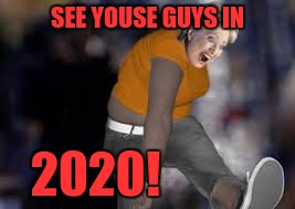 Hillary Hunchback | SEE YOUSE GUYS IN; 2020! | image tagged in hillary hunchback | made w/ Imgflip meme maker