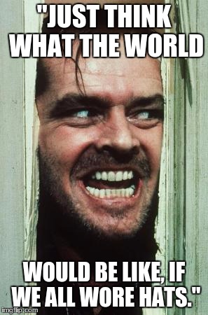 Here's Johnny | "JUST THINK WHAT THE WORLD; WOULD BE LIKE, IF WE ALL WORE HATS." | image tagged in memes,heres johnny | made w/ Imgflip meme maker