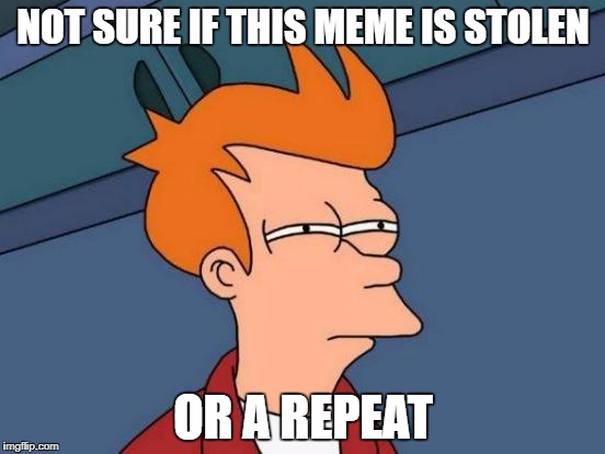 Futurama Fry Meme | NOT SURE IF THIS MEME IS STOLEN; OR A REPEAT | image tagged in memes,futurama fry | made w/ Imgflip meme maker