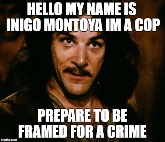 Inigo Montoya Meme | HELLO MY NAME IS INIGO MONTOYA
IM A COP; PREPARE TO BE FRAMED FOR A CRIME | image tagged in memes,inigo montoya | made w/ Imgflip meme maker