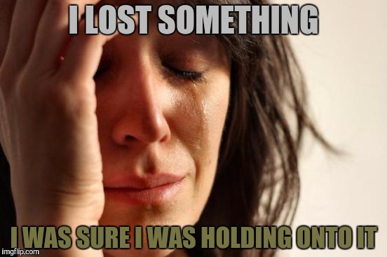 First World Problems Meme | I LOST SOMETHING I WAS SURE I WAS HOLDING ONTO IT | image tagged in memes,first world problems | made w/ Imgflip meme maker