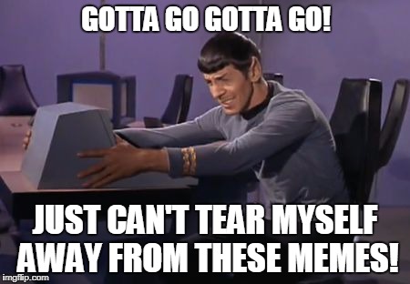 Spock Has To Poo | GOTTA GO GOTTA GO! JUST CAN'T TEAR MYSELF AWAY FROM THESE MEMES! | image tagged in sad_spock_computer,funny memes | made w/ Imgflip meme maker