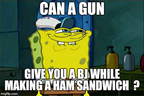 Don't You Squidward Meme | CAN A GUN GIVE YOU A BJ WHILE MAKING A HAM SANDWICH  ? | image tagged in memes,dont you squidward | made w/ Imgflip meme maker