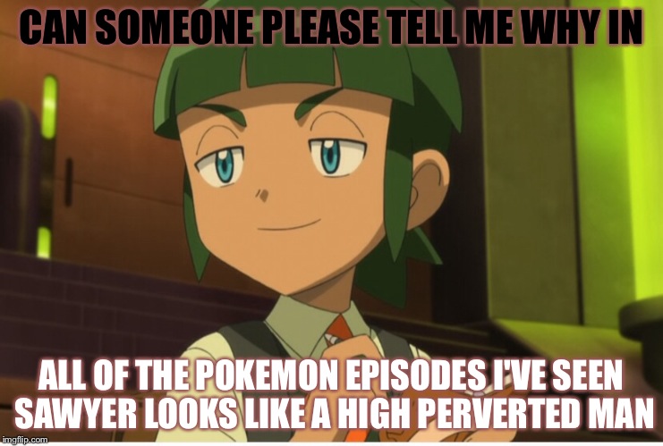 High sawyer | CAN SOMEONE PLEASE TELL ME WHY IN; ALL OF THE POKEMON EPISODES I'VE SEEN SAWYER LOOKS LIKE A HIGH PERVERTED MAN | image tagged in pokemon | made w/ Imgflip meme maker