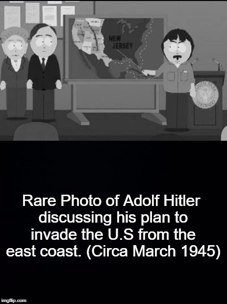 Black background | Rare Photo of Adolf Hitler discussing his plan to invade the U.S from the east coast.
(Circa March 1945) | image tagged in black background,meme,historical meme,south park | made w/ Imgflip meme maker