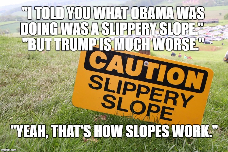 Slippery Slope | "I TOLD YOU WHAT OBAMA WAS DOING WAS A SLIPPERY SLOPE."

 "BUT TRUMP IS MUCH WORSE."; "YEAH, THAT'S HOW SLOPES WORK." | image tagged in trump,obama,slipperyslope | made w/ Imgflip meme maker