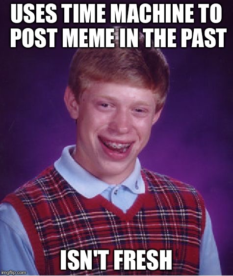 Bad Luck Brian Meme | USES TIME MACHINE TO POST MEME IN THE PAST; ISN'T FRESH | image tagged in memes,bad luck brian | made w/ Imgflip meme maker