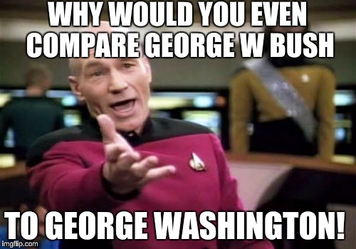 Picard Wtf Meme | WHY WOULD YOU EVEN COMPARE GEORGE W BUSH TO GEORGE WASHINGTON! | image tagged in memes,picard wtf | made w/ Imgflip meme maker