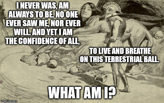 Riddles and Brainteasers | I NEVER WAS, AM ALWAYS TO BE. NO ONE EVER SAW ME, NOR EVER WILL. AND YET I AM THE CONFIDENCE OF ALL, TO LIVE AND BREATHE ON THIS TERRESTRIAL BALL. WHAT AM I? | image tagged in riddles and brainteasers | made w/ Imgflip meme maker