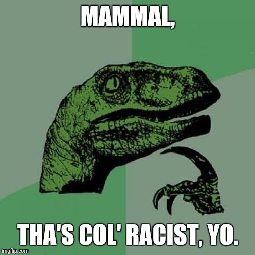 Philosoraptor Meme | MAMMAL, THA'S COL' RACIST, YO. | image tagged in memes,philosoraptor | made w/ Imgflip meme maker