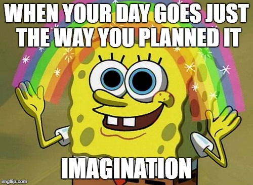 Imagination Spongebob Meme | WHEN YOUR DAY GOES JUST THE WAY YOU PLANNED IT; IMAGINATION | image tagged in memes,imagination spongebob | made w/ Imgflip meme maker