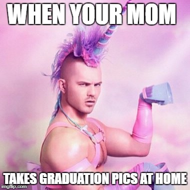 Unicorn MAN Meme | WHEN YOUR MOM; TAKES GRADUATION PICS AT HOME | image tagged in memes,unicorn man | made w/ Imgflip meme maker