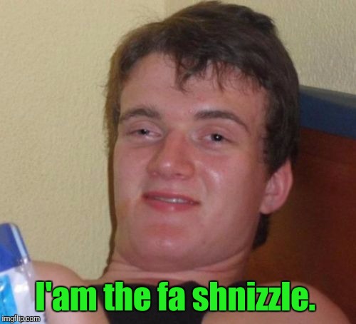 10 Guy Meme | I'am the fa shnizzle. | image tagged in memes,10 guy | made w/ Imgflip meme maker